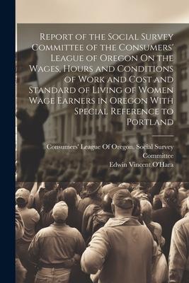 Report of the Social Survey Committee of the Consumers’ League of Oregon On the Wages, Hours and Conditions of Work and Cost and Standard of Living of