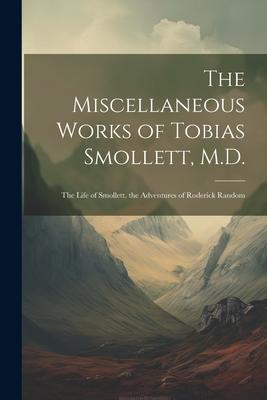 The Miscellaneous Works of Tobias Smollett, M.D.: The Life of Smollett. the Adventures of Roderick Random
