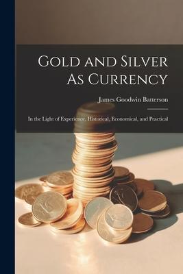 Gold and Silver As Currency: In the Light of Experience, Historical, Economical, and Practical