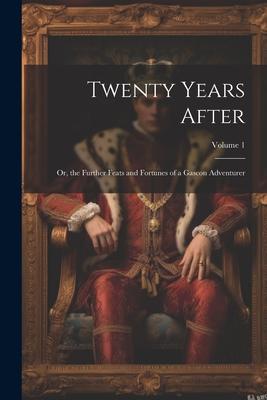 Twenty Years After: Or, the Further Feats and Fortunes of a Gascon Adventurer; Volume 1