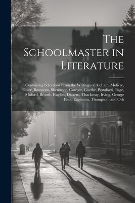The Schoolmaster in Literature: Containing Selections From the Writings of Ascham, Molière, Fuller, Rousseau, Shenstone, Cowper, Goethe, Pestalozzi, P