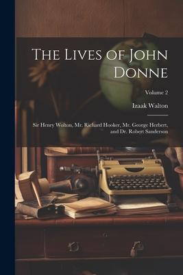 The Lives of John Donne: Sir Henry Wolton, Mr. Richard Hooker, Mr. George Herbert, and Dr. Robert Sanderson; Volume 2