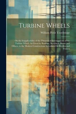 Turbine Wheels: On the Inapplicability of the Theoretical Investigations of the Turbine Wheel, As Given by Rankine, Weisbach, Bresse a