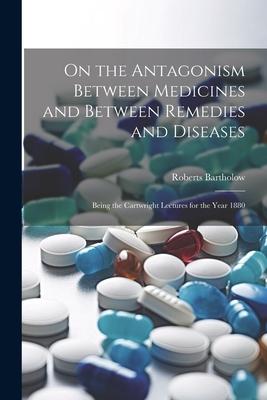 On the Antagonism Between Medicines and Between Remedies and Diseases: Being the Cartwright Lectures for the Year 1880