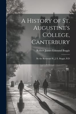 A History of St. Augustine’s College, Canterbury: By the Reverend R. J. E. Boggis, B.D