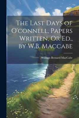 The Last Days of O’connell, Papers Written, Or Ed., by W.B. Maccabe