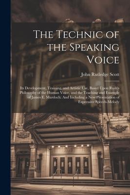 The Technic of the Speaking Voice: Its Development, Training, and Artistic Use, Based Upon Rush’s Philosophy of the Human Voice, and the Teaching and