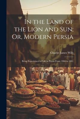 In the Land of the Lion and Sun; Or, Modern Persia: Being Experiences of Life in Persia From 1866 to 1881