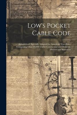Low’s Pocket Cable Code: (Alphabetical) Specially Adapted for American Travellers; Comprising Over 10,000 Useful Commercial and Domestic Phrase