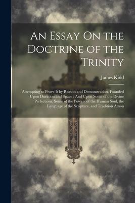 An Essay On the Doctrine of the Trinity: Attempting to Prove It by Reason and Demonstration, Founded Upon Duration and Space: And Upon Some of the Div