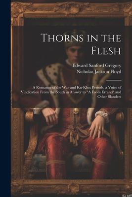 Thorns in the Flesh: A Romance of the War and Ku-Klux Periods. a Voice of Vindication From the South in Answer to A Fool’s Errand and Oth