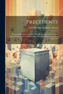 Precedents: Decisions On Points of Order With Phraseology in the United States Senate From the First to Sixty-Second Congress Incl
