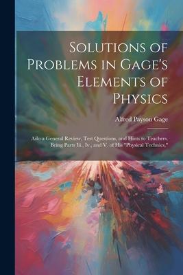 Solutions of Problems in Gage’s Elements of Physics: Aslo a General Review, Test Questions, and Hints to Teachers. Being Parts Iii., Iv., and V. of Hi