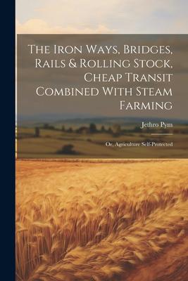 The Iron Ways, Bridges, Rails & Rolling Stock, Cheap Transit Combined With Steam Farming; Or, Agriculture Self-Protected