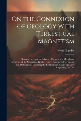 On the Connexion of Geology With Terrestrial Magnetism: Showing the General Polarity of Matter, the Meridional Structure of the Crystalline Rocks, The