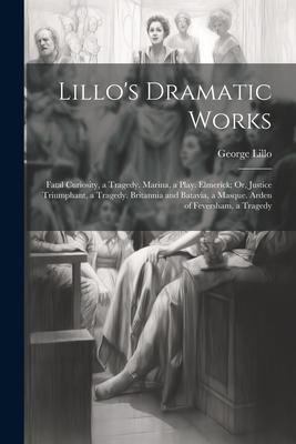 Lillo’s Dramatic Works: Fatal Curiosity, a Tragedy. Marina, a Play. Elmerick; Or, Justice Triumphant, a Tragedy. Britannia and Batavia, a Masq