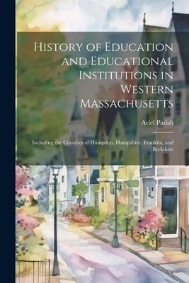 History of Education and Educational Institutions in Western Massachusetts: Including the Counties of Hampden, Hampshire, Franklin, and Berkshire