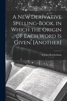 A New Derivative Spelling-Book, in Which the Origin of Each Word Is Given. [Another]