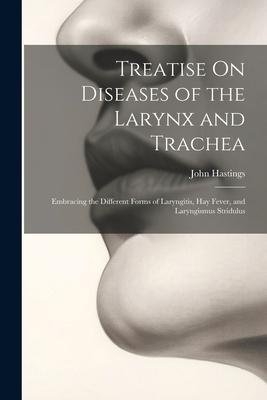 Treatise On Diseases of the Larynx and Trachea: Embracing the Different Forms of Laryngitis, Hay Fever, and Laryngismus Stridulus