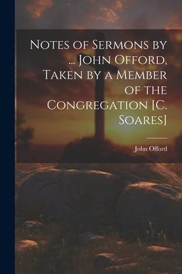Notes of Sermons by ... John Offord, Taken by a Member of the Congregation [C. Soares]