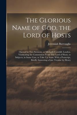 The Glorious Name of God, the Lord of Hosts: Opened in Two Sermons, at Michaels Cornhill, London. Vindicating the Commission From This Lord of Hosts,