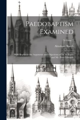 Paedobaptism Examined: With Replies to the Arguments and Objections of Dr. Williams and Mr. Peter Edwards; Volume 3