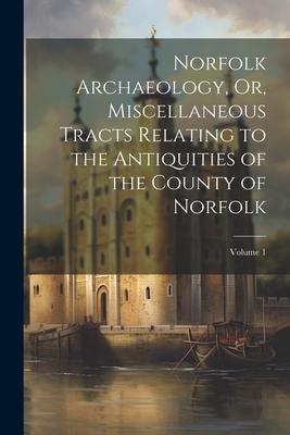 Norfolk Archaeology, Or, Miscellaneous Tracts Relating to the Antiquities of the County of Norfolk; Volume 1