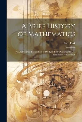 A Brief History of Mathematics: An Authorized Translation of Dr. Karl Fink’s Geschichte Der Elementar-Mathematik