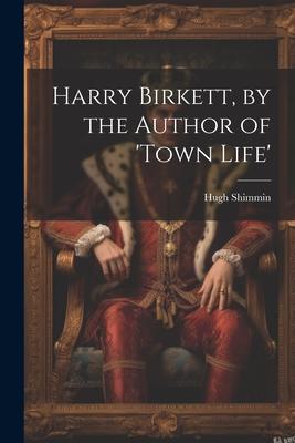 Harry Birkett, by the Author of ’town Life’