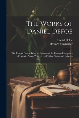 The Works of Daniel Defoe: The King of Pirates, Being an Account of the Famous Enterprises of Captain Avery, With Lives of Other Pirates and Robb