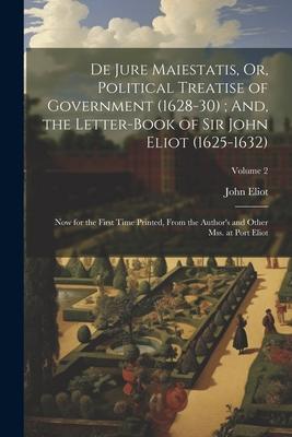 De Jure Maiestatis, Or, Political Treatise of Government (1628-30); And, the Letter-Book of Sir John Eliot (1625-1632): Now for the First Time Printed