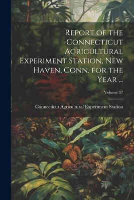 Report of the Connecticut Agricultural Experiment Station, New Haven, Conn. for the Year ...; Volume 37