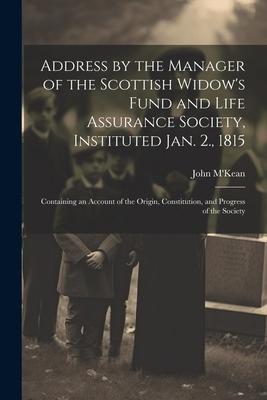 Address by the Manager of the Scottish Widow’s Fund and Life Assurance Society, Instituted Jan. 2., 1815: Containing an Account of the Origin, Constit