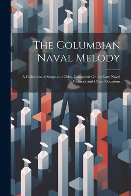The Columbian Naval Melody: A Collection of Songs and Odes, Composed On the Late Naval Victories and Other Occasions