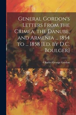 General Gordon’s Letters From the Crimea, the Danube, and Armenia ... 1854 to ... 1858 [Ed. by D.C. Boulger]