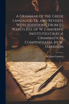 A Grammar of the Greek Langauge, Tr. and Revised, With Additions, From [J.] Ward’s [Ed. of W. Camden’s] Institutio Græcæ Grammatices Compendiaria, by
