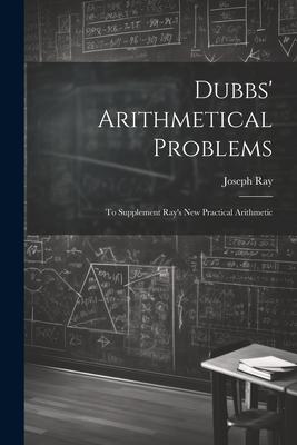 Dubbs’ Arithmetical Problems: To Supplement Ray’s New Practical Arithmetic