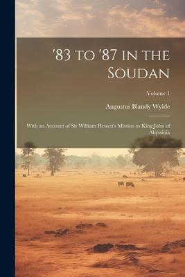 ’83 to ’87 in the Soudan: With an Account of Sir William Hewett’s Mission to King John of Abyssinia; Volume 1