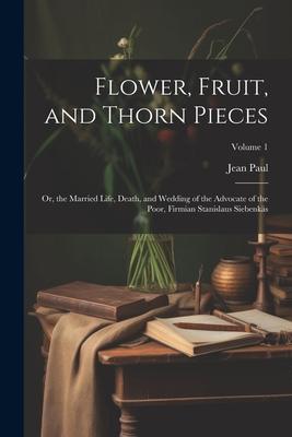 Flower, Fruit, and Thorn Pieces: Or, the Married Life, Death, and Wedding of the Advocate of the Poor, Firmian Stanislaus Siebenkäs; Volume 1