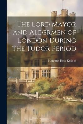 The Lord Mayor and Aldermen of London During the Tudor Period