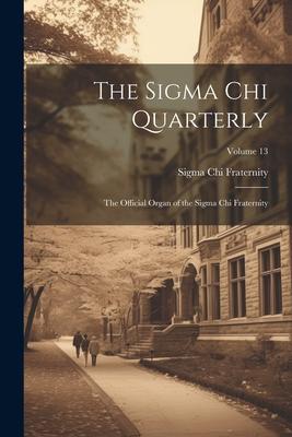 The Sigma Chi Quarterly: The Official Organ of the Sigma Chi Fraternity; Volume 13