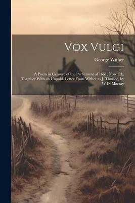 Vox Vulgi: A Poem in Censure of the Parliament of 1661, Now Ed., Together With an Unpubl. Letter From Wither to J. Thurloe, by W.