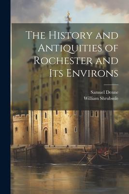 The History and Antiquities of Rochester and Its Environs
