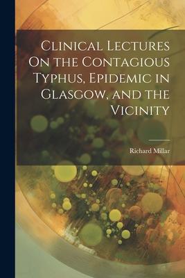 Clinical Lectures On the Contagious Typhus, Epidemic in Glasgow, and the Vicinity