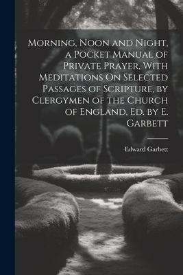 Morning, Noon and Night, a Pocket Manual of Private Prayer, With Meditations On Selected Passages of Scripture, by Clergymen of the Church of England,