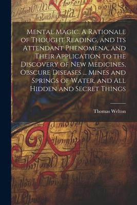 Mental Magic. A Rationale of Thought Reading, and Its Attendant Phenomena, and Their Application to the Discovery of New Medicines, Obscure Diseases .