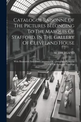 Catalogue Raisonné Of The Pictures Belonging To The Marquis Of Stafford, In The Gallery Of Cleveland House: With Illustrative Anecdotes...accounts Of.