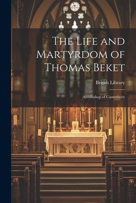 The Life and Martyrdom of Thomas Beket: Archbishop of Canterbury
