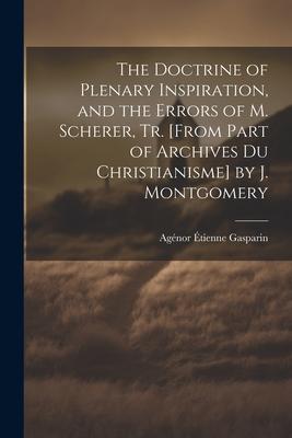 The Doctrine of Plenary Inspiration, and the Errors of M. Scherer, Tr. [From Part of Archives Du Christianisme] by J. Montgomery