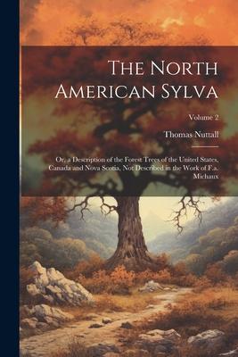 The North American Sylva: Or, a Description of the Forest Trees of the United States, Canada and Nova Scotia, Not Described in the Work of F.a.